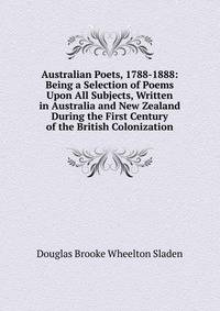 Australian Poets, 1788-1888: Being a Selection of Poems Upon All Subjects, Written in Australia and New Zealand During the First Century of the British Colonization