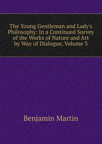 The Young Gentleman and Lady's Philosophy: In a Continued Survey of the Works of Nature and Art by Way of Dialogue, Volume 3