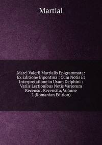 Marci Valerii Martialis Epigrammata: Ex Editione Bipontina : Cum Notis Et Interpretatione in Usum Delphini : Variis Lectionibus Notis Variorum Recensu . Recensita, Volume 2 (Romanian Edition)