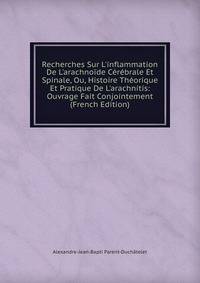 Recherches Sur L'inflammation De L'arachno?de C?r?brale Et Spinale, Ou, Histoire Th?orique Et Pratique De L'arachnitis: Ouvrage Fait Conjointement (French Edition)