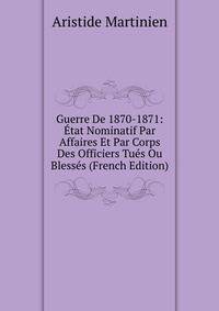 Guerre De 1870-1871: Etat Nominatif Par Affaires Et Par Corps Des Officiers Tues Ou Blesses (French Edition)
