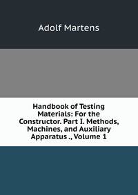 Handbook of Testing Materials: For the Constructor. Part I. Methods, Machines, and Auxiliary Apparatus ., Volume 1