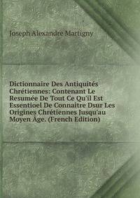 Dictionnaire Des Antiquit?s Chr?tiennes: Contenant Le Resum?e De Tout Ce Qu'il Est Essentioel De Conna?tre Dsur Les Origines Chr?tiennes Jusqu'au Moyen ?ge. (French Edition)