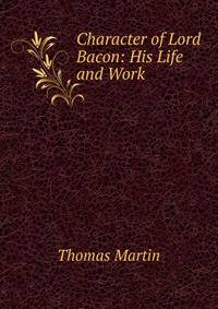 Character of Lord Bacon: His Life and Work .
