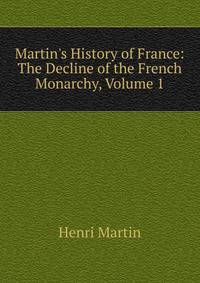 Martin's History of France: The Decline of the French Monarchy, Volume 1