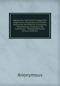 Agenda Du Chimiste ? L'usage Des Ing?nieurs: Physiciens, Chimistes, Fabricants De Produits Chimiques, Pharmaciens, Essayeurs Du Commerce, . Photographes, Etc (French Edition)