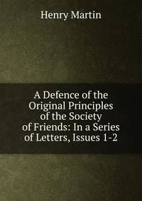 A Defence of the Original Principles of the Society of Friends: In a Series of Letters, Issues 1-2