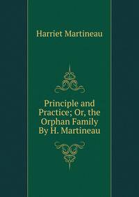 Principle and Practice; Or, the Orphan Family By H. Martineau.
