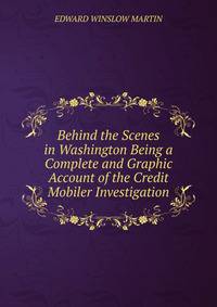 Behind the Scenes in Washington Being a Complete and Graphic Account of the Credit Mobiler Investigation