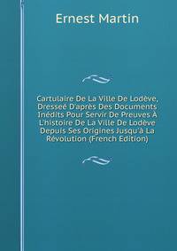 Cartulaire De La Ville De Lod?ve, Dresse? D'apr?s Des Documents In?dits Pour Servir De Preuves ? L'histoire De La Ville De Lod?ve Depuis Ses Origines Jusqu'? La R?volution (French Edition)