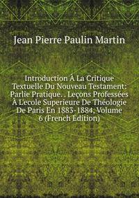 Introduction ? La Critique Textuelle Du Nouveau Testament: Parlie Pratique. . Le?ons Profess?es ? L'ecole Superieure De Th?ologie De Paris En 1883-1884, Volume 6 (French Edition)