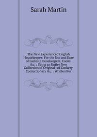 The New Experienced English Housekeeper: For the Use and Ease of Ladies, Housekeepers, Cooks, &amp;c. : Being an Entire New Collection of Original . of Cookery, Confectionary &amp;c. : Written Pur