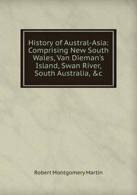 History of Austral-Asia: Comprising New South Wales, Van Dieman's Island, Swan River, South Australia, &amp;c