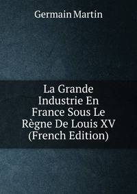 La Grande Industrie En France Sous Le Regne De Louis XV (French Edition)