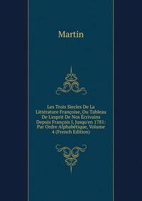 Les Trois Siecles De La Litt?rature Fran?oise, Ou Tableau De L'esprit De Nos ?crivains Depuis Fran?ois I, Jusqu'en 1781: Par Ordre Alphab?tique, Volume 4 (French Edition)