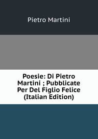 Poesie: Di Pietro Martini ; Pubblicate Per Del Figlio Felice (Italian Edition)