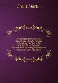 Praktische Erfahrungen Und Grundsatze Uber Die Richtige Behandlung Und Kultur Der Vorzuglichsten Teutschen Holzbestande Mit Forstgeschichtlichen Ansichten (German Edition)