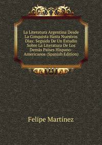 La Literatura Argentina Desde La Conquista Hasta Nuestros Dias: Seguida De Un Estudio Sobre La Literatura De Los Demas Paises Hispano-Americanos (Spanish Edition)