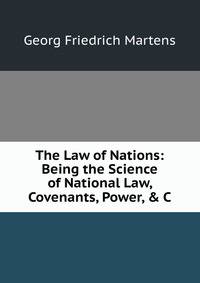 The Law of Nations: Being the Science of National Law, Covenants, Power, &amp; C