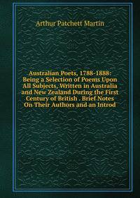 Australian Poets, 1788-1888: Being a Selection of Poems Upon All Subjects, Written in Australia and New Zealand During the First Century of British . Brief Notes On Their Authors and an Introd