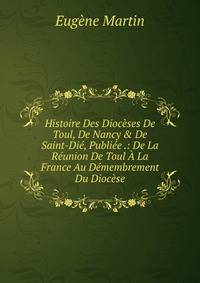 Histoire Des Dioc?ses De Toul, De Nancy &amp; De Saint-Di?, Publi?e .: De La R?union De Toul ? La France Au D?membrement Du Dioc?se