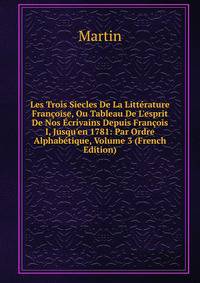 Les Trois Siecles De La Litt?rature Fran?oise, Ou Tableau De L'esprit De Nos ?crivains Depuis Fran?ois I, Jusqu'en 1781: Par Ordre Alphab?tique, Volume 3 (French Edition)