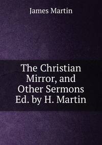 The Christian Mirror, and Other Sermons Ed. by H. Martin.