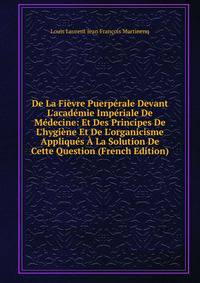 De La Fi?vre Puerp?rale Devant L'acad?mie Imp?riale De M?decine: Et Des Principes De L'hygi?ne Et De L'organicisme Appliqu?s ? La Solution De Cette Question (French Edition)