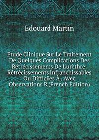 Etude Clinique Sur Le Traitement De Quelques Complications Des R?tr?cissements De L'ur?thre: R?tr?cissements Infranchissables Ou Difficiles ? . Avec Observations R (French Edition)