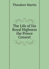 The Life of Iiis Royal Highness the Prince Consort