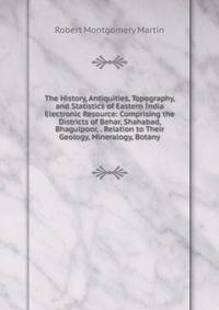 The History, Antiquities, Topography, and Statistics of Eastern India Electronic Resource: Comprising the Districts of Behar, Shahabad, Bhagulpoor, . Relation to Their Geology, Mineralogy, Botany