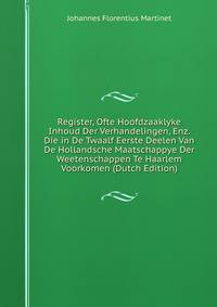 Register, Ofte Hoofdzaaklyke Inhoud Der Verhandelingen, Enz. Die in De Twaalf Eerste Deelen Van De Hollandsche Maatschappye Der Weetenschappen Te Haarlem Voorkomen (Dutch Edition)