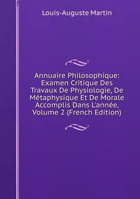 Annuaire Philosophique: Examen Critique Des Travaux De Physiologie, De M?taphysique Et De Morale Accomplis Dans L'ann?e, Volume 2 (French Edition)