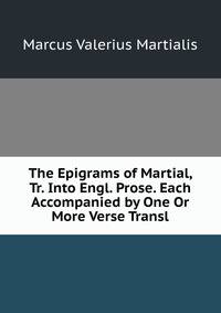 The Epigrams of Martial, Tr. Into Engl. Prose. Each Accompanied by One Or More Verse Transl