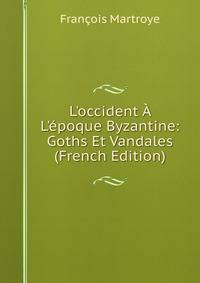 L'occident ? L'?poque Byzantine: Goths Et Vandales (French Edition)