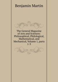 The General Magazine of Arts and Sciences: Philosophical, Philological, Mathematical, and Mechanical, Volume 1, parts 1-3