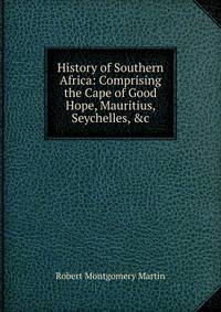 History of Southern Africa: Comprising the Cape of Good Hope, Mauritius, Seychelles, &amp;c