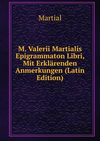 M. Valerii Martialis Epigrammaton Libri, Mit Erklarenden Anmerkungen (Latin Edition)