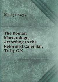 The Roman Martyrologe, According to the Reformed Calendar, Tr. by G.K.