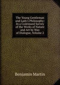 The Young Gentleman and Lady's Philosophy: In a Continued Survey of the Works of Nature and Art by Way of Dialogue, Volume 2