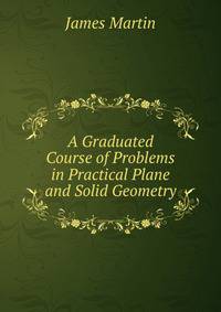 A Graduated Course of Problems in Practical Plane and Solid Geometry