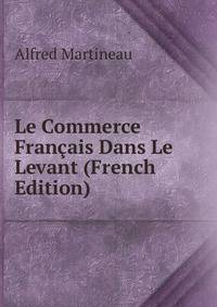 Le Commerce Francais Dans Le Levant (French Edition)
