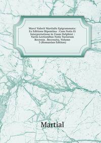 Marci Valerii Martialis Epigrammata: Ex Editione Bipontina : Cum Notis Et Interpretatione in Usum Delphini : Variis Lectionibus Notis Variorum Recensu . Recensita, Volume 3 (Romanian Edition)