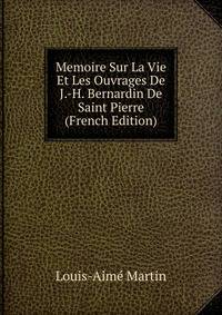 Memoire Sur La Vie Et Les Ouvrages De J.-H. Bernardin De Saint Pierre (French Edition)