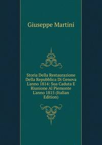 Storia Della Restaurazione Della Repubblica Di Genova L'anno 1814: Sua Caduta E Riunione Al Piemonte L'anno 1815 (Italian Edition)