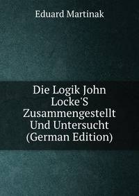 Die Logik John Locke'S Zusammengestellt Und Untersucht (German Edition)