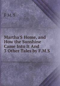 Martha'S Home, and How the Sunshine Came Into It And 3 Other Tales by F.M.S.