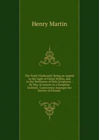 The Truth Vindicated: Being an Appeal to the Light of Christ Within, and to the Testimony of Holy Scriptures : By Way of Answer to a Pamphlet Entitled . Controversy Amongst the Society of Friends"
