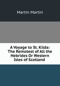A Voyage to St. Kilda: The Remotest of All the Hebrides Or Western Isles of Scotland .
