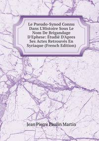 Le Pseudo-Synod Connu Dans L'Histoire Sous Le Nom De Brigandage D'Ephese: ?tudi? D'Apres Ses Actes Retrouv?s En Syriaque (French Edition)